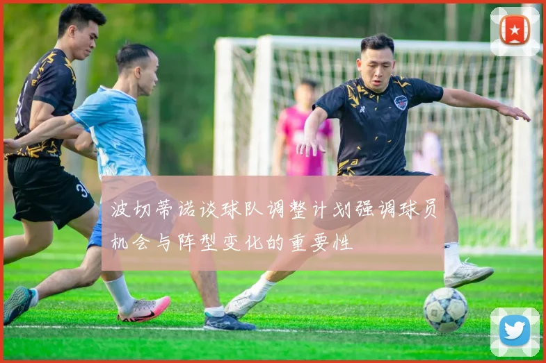 波切蒂诺谈球队调整计划强调球员机会与阵型变化的重要性