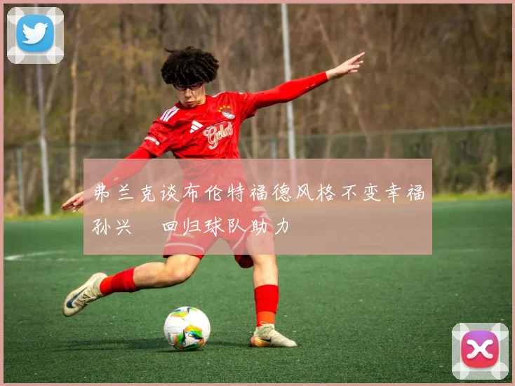 弗兰克谈布伦特福德风格不变幸福孙兴慜回归球队助力