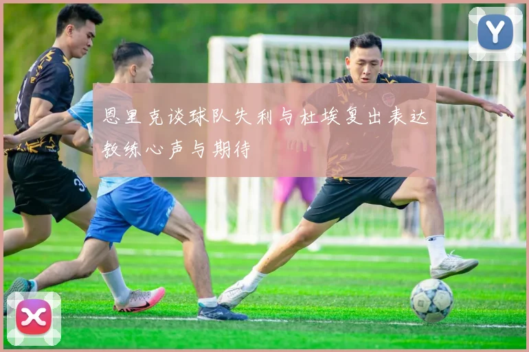 恩里克谈球队失利与杜埃复出表达教练心声与期待