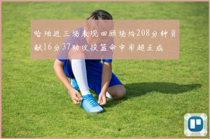 哈珀近三场表现回顾场均208分钟贡献16分37助攻投篮命中率超五成