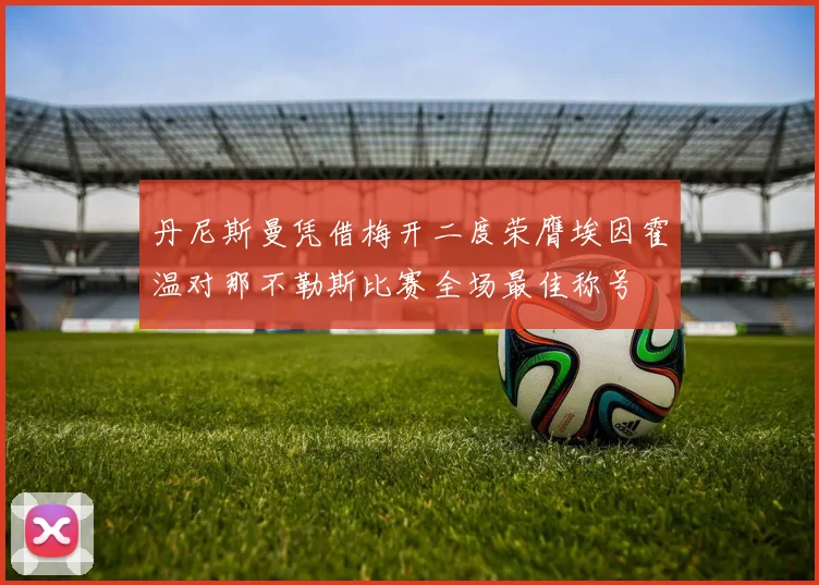 丹尼斯曼凭借梅开二度荣膺埃因霍温对那不勒斯比赛全场最佳称号
