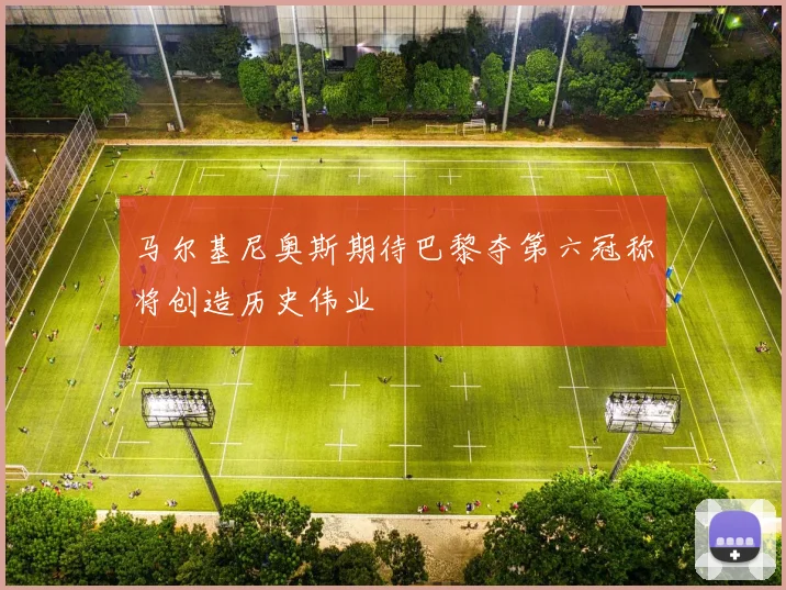 马尔基尼奥斯期待巴黎夺第六冠称将创造历史伟业