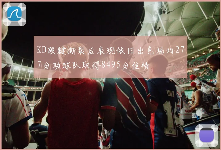 KD跟腱撕裂后表现依旧出色场均277分助球队取得8495分佳绩