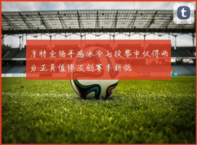 亨特全场手感冰冷七投零中仅得两分正负值惨淡创赛季新低