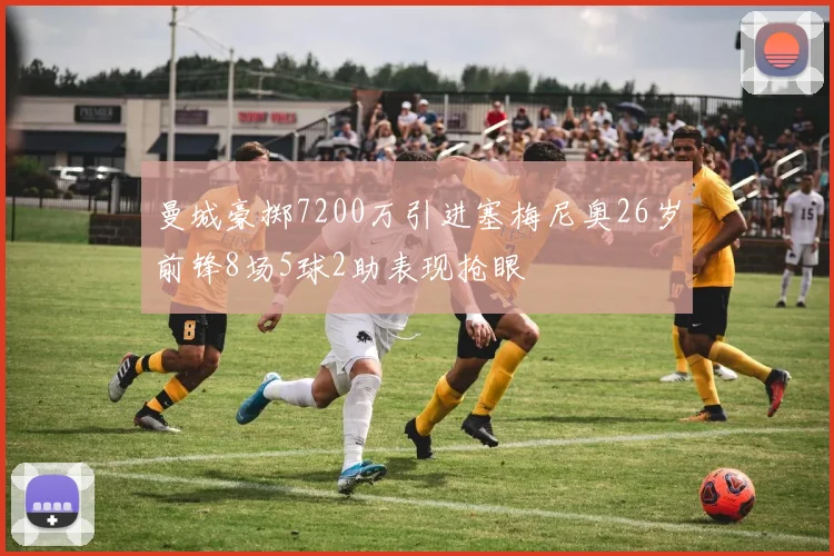 曼城豪掷7200万引进塞梅尼奥26岁前锋8场5球2助表现抢眼
