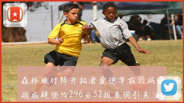 森林狼对阵开拓者爱德华兹因病出战成疑场均296分52板表现引关注