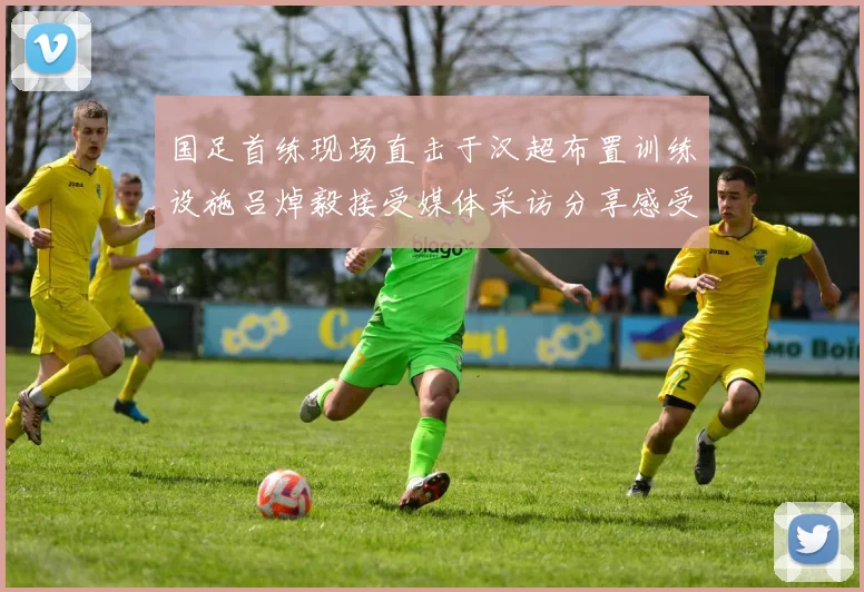 国足首练现场直击于汉超布置训练设施吕焯毅接受媒体采访分享感受