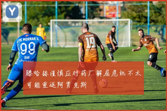 滕哈赫谨慎应对药厂解雇危机不太可能重返阿贾克斯