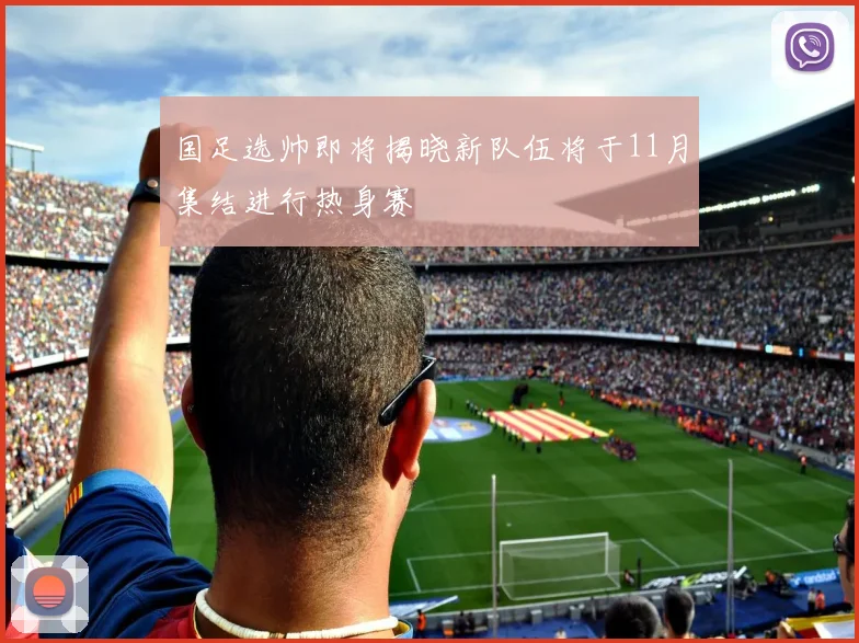 国足选帅即将揭晓新队伍将于11月集结进行热身赛