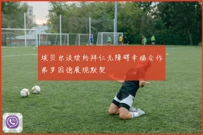 埃贝尔谈续约拜仁无障碍幸福合作弗罗因德展现默契