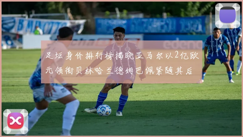 足坛身价排行榜揭晓亚马尔以2亿欧元领衔贝林哈兰德姆巴佩紧随其后