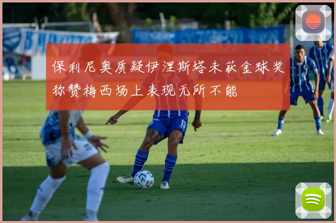 保利尼奥质疑伊涅斯塔未获金球奖称赞梅西场上表现无所不能