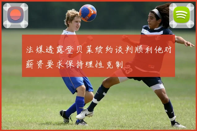 法媒透露登贝莱续约谈判顺利他对薪资要求保持理性克制