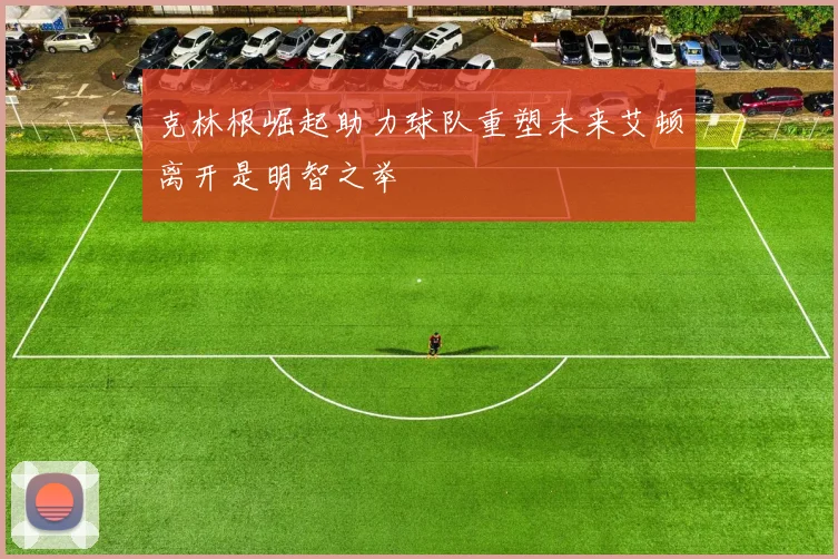 克林根崛起助力球队重塑未来艾顿离开是明智之举