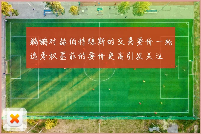 鹈鹕对赫伯特琼斯的交易要价一轮选秀权墨菲的要价更高引发关注