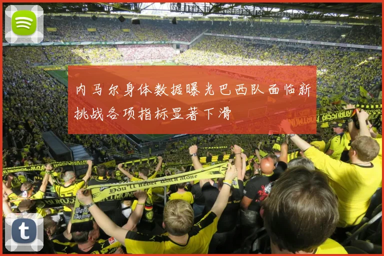 内马尔身体数据曝光巴西队面临新挑战各项指标显著下滑