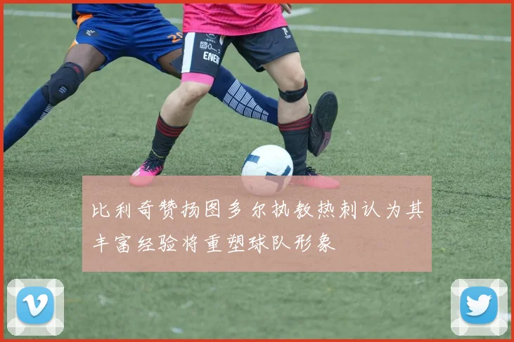 比利奇赞扬图多尔执教热刺认为其丰富经验将重塑球队形象