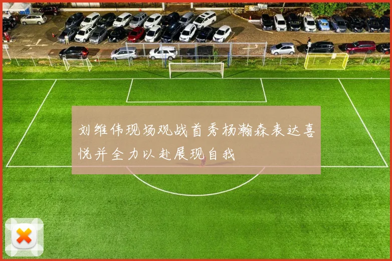 刘维伟现场观战首秀杨瀚森表达喜悦并全力以赴展现自我