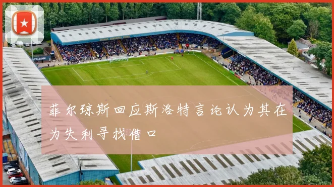 菲尔琼斯回应斯洛特言论认为其在为失利寻找借口