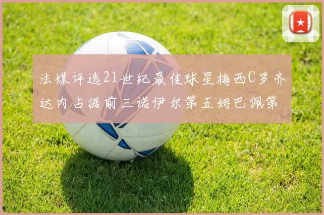 法媒评选21世纪最佳球星梅西C罗齐达内占据前三诺伊尔第五姆巴佩第十八