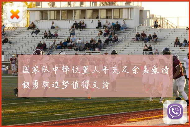 国家队中锋位置人手充足余嘉豪请假勇敢追梦值得支持