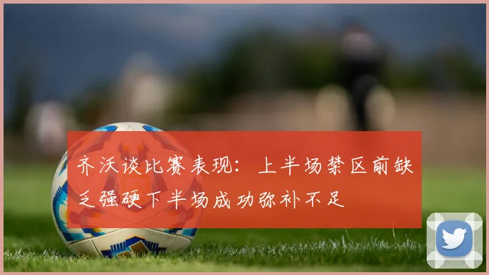 齐沃谈比赛表现：上半场禁区前缺乏强硬下半场成功弥补不足