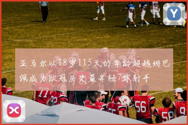 亚马尔以18岁115天的年龄超越姆巴佩成为欧冠历史最年轻7球射手