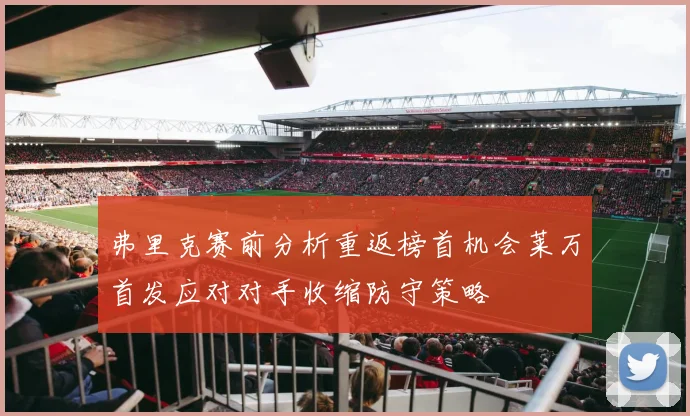 弗里克赛前分析重返榜首机会莱万首发应对对手收缩防守策略