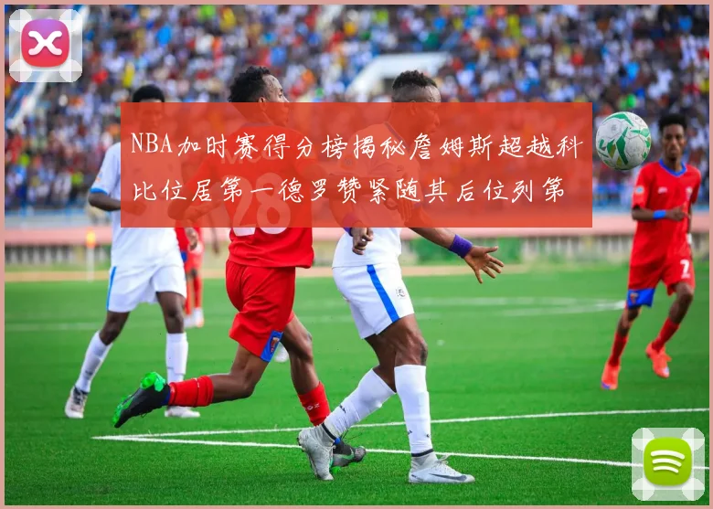 NBA加时赛得分榜揭秘詹姆斯超越科比位居第一德罗赞紧随其后位列第三